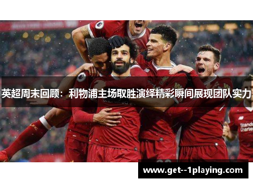 英超周末回顾：利物浦主场取胜演绎精彩瞬间展现团队实力