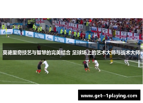 莫德里奇技艺与智慧的完美结合 足球场上的艺术大师与战术大师 莫德里奇技艺与智慧的完美结合 足球场上的艺术大师与战术大师