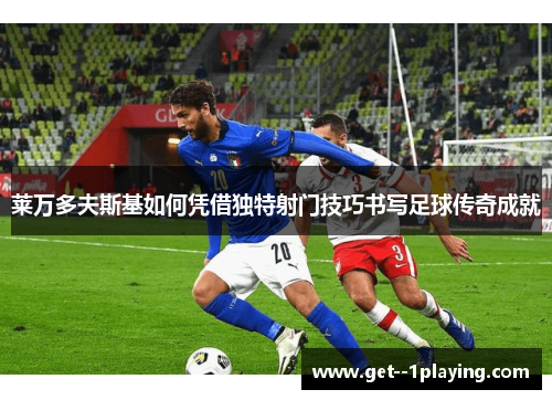 莱万多夫斯基如何凭借独特射门技巧书写足球传奇成就 莱万多夫斯基如何凭借独特射门技巧书写足球传奇成就