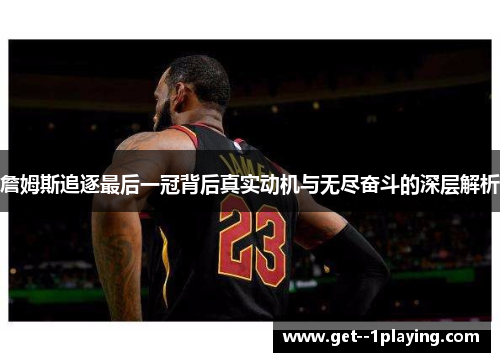 詹姆斯追逐最后一冠背后真实动机与无尽奋斗的深层解析 詹姆斯追逐最后一冠背后真实动机与无尽奋斗的深层解析