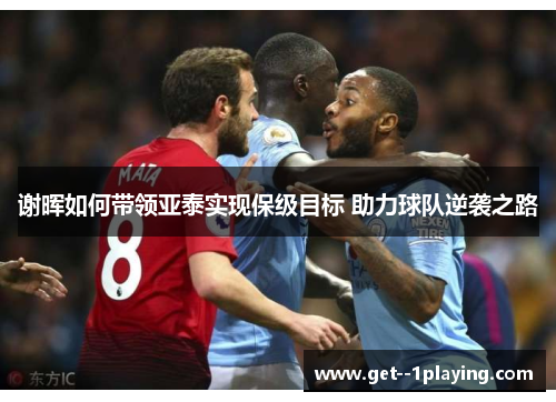 谢晖如何带领亚泰实现保级目标 助力球队逆袭之路 谢晖如何带领亚泰实现保级目标 助力球队逆袭之路