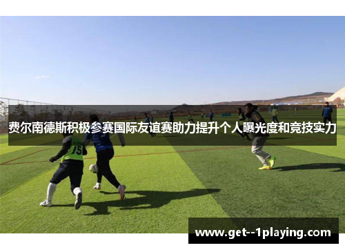 费尔南德斯积极参赛国际友谊赛助力提升个人曝光度和竞技实力