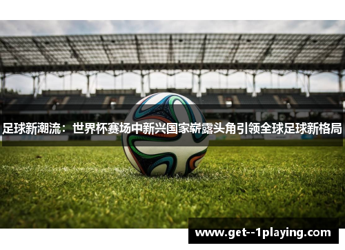足球新潮流：世界杯赛场中新兴国家崭露头角引领全球足球新格局