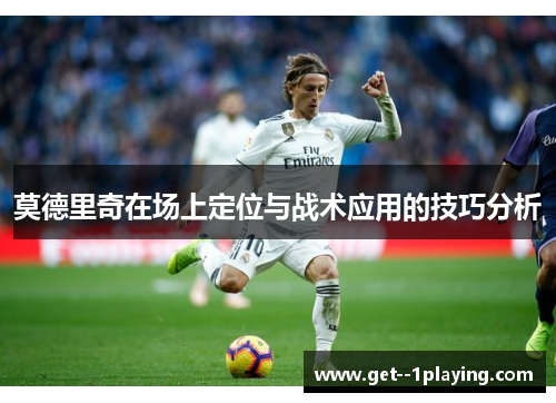 莫德里奇在场上定位与战术应用的技巧分析