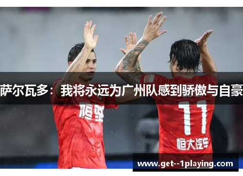 萨尔瓦多:我将永远为广州队感到骄傲与自豪 萨尔瓦多:我将永远为广州队感到骄傲与自豪