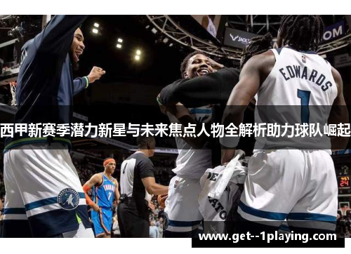 西甲新赛季潜力新星与未来焦点人物全解析助力球队崛起 西甲新赛季潜力新星与未来焦点人物全解析助力球队崛起