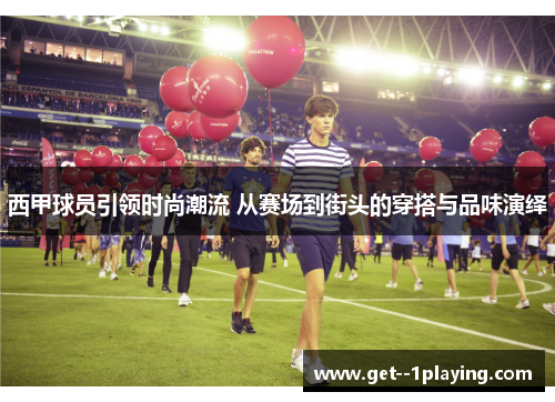 西甲球员引领时尚潮流 从赛场到街头的穿搭与品味演绎 西甲球员引领时尚潮流 从赛场到街头的穿搭与品味演绎
