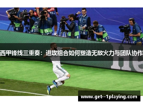 西甲锋线三重奏:进攻组合如何塑造无敌火力与团队协作 西甲锋线三重奏:进攻组合如何塑造无敌火力与团队协作