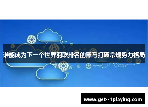 谁能成为下一个世界羽联排名的黑马打破常规势力格局 谁能成为下一个世界羽联排名的黑马打破常规势力格局