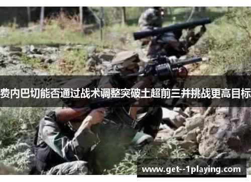 费内巴切能否通过战术调整突破土超前三并挑战更高目标 费内巴切能否通过战术调整突破土超前三并挑战更高目标