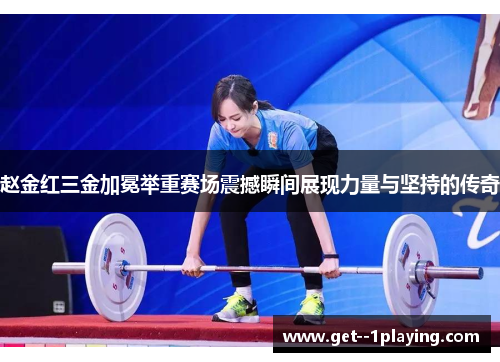 赵金红三金加冕举重赛场震撼瞬间展现力量与坚持的传奇 赵金红三金加冕举重赛场震撼瞬间展现力量与坚持的传奇