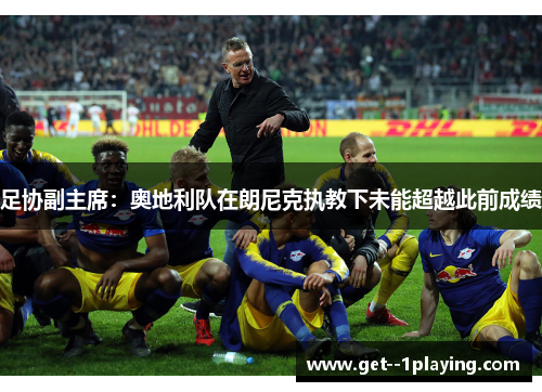 足协副主席:奥地利队在朗尼克执教下未能超越此前成绩 足协副主席:奥地利队在朗尼克执教下未能超越此前成绩