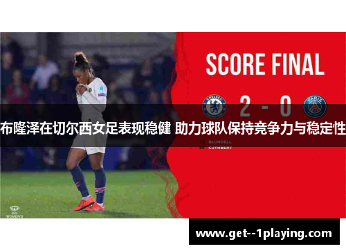 布隆泽在切尔西女足表现稳健 助力球队保持竞争力与稳定性