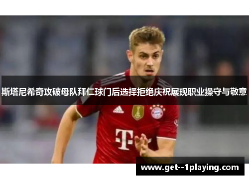 斯塔尼希奇攻破母队拜仁球门后选择拒绝庆祝展现职业操守与敬意 斯塔尼希奇攻破母队拜仁球门后选择拒绝庆祝展现职业操守与敬意