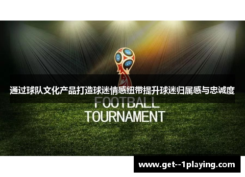 通过球队文化产品打造球迷情感纽带提升球迷归属感与忠诚度