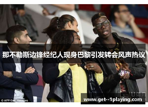 那不勒斯边锋经纪人现身巴黎引发转会风声热议