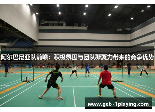 阿尔巴尼亚队前瞻:积极氛围与团队凝聚力带来的竞争优势 阿尔巴尼亚队前瞻:积极氛围与团队凝聚力带来的竞争优势