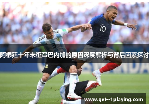 阿根廷十年未征召巴内加的原因深度解析与背后因素探讨