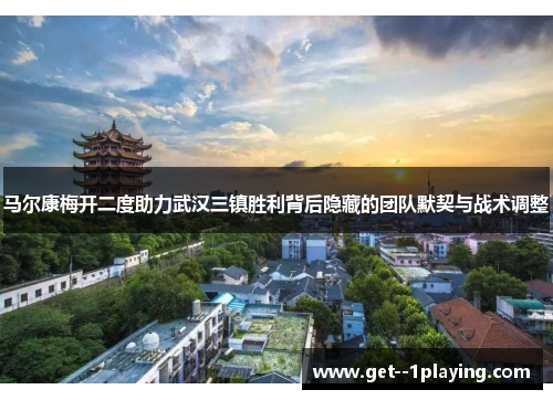 马尔康梅开二度助力武汉三镇胜利背后隐藏的团队默契与战术调整 马尔康梅开二度助力武汉三镇胜利背后隐藏的团队默契与战术调整