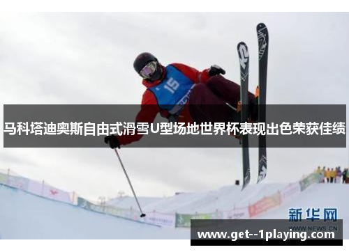 马科塔迪奥斯自由式滑雪U型场地世界杯表现出色荣获佳绩