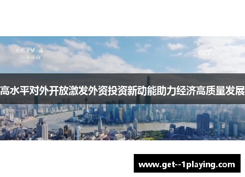 高水平对外开放激发外资投资新动能助力经济高质量发展 高水平对外开放激发外资投资新动能助力经济高质量发展