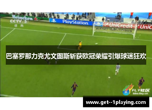 巴塞罗那力克尤文图斯斩获欧冠荣耀引爆球迷狂欢