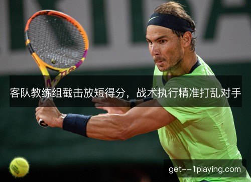 客队教练组截击放短得分,战术执行精准打乱对手 客队教练组截击放短得分,战术执行精准打乱对手