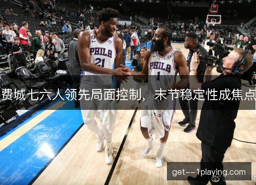 费城七六人领先局面控制，末节稳定性成焦点